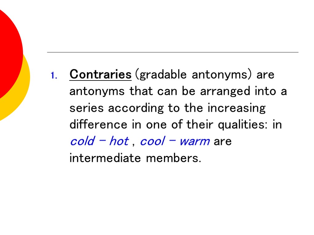 Contraries (gradable antonyms) are antonyms that can be arranged into a series according to